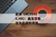 蔚来-SW(09866.HK)：曲玉获委任为首席财务官