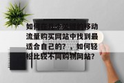 如何在几个关键的移动流量购买网站中找到最适合自己的？，如何轻松比较不同购物网站？，如何精准定位和选择最佳移动流量购买网站？