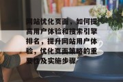 网站优化页面，如何提高用户体验和搜索引擎排名，提升网站用户体验，优化页面策略的重要性及实施步骤，网站优化，提高用户体验与搜索引擎排名的关键要素及优化策略实施指南