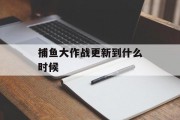 捕鱼大作战更新到什么时候