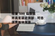 标普 500 指数低开高走逼近顶部：可选消费板块领涨