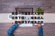 我是一只捕鱼达人游戏应用下载！，捕鱼达人，趣味横生的捕鱼之旅