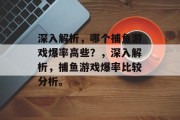 深入解析，哪个捕鱼游戏爆率高些？，深入解析，捕鱼游戏爆率比较分析。