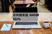 芯片股走低 AMD跌超2%