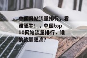 中国网站流量排行，看谁更牛！，中国top10网站流量排行，谁的流量更高？