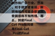 FinalCut Pro是一款由Adobe公司推出的视频编辑软件，被广泛用于电影制作和广告行业。然而，对于初学者来说，新转场插件可能会感到有些困惑和不知所措。那么，到底Final Cut Pro如何使用Final Cut Pro的Final Cut Pro 转场插件呢？，Final Cut Pro 手动转场插件教程，Final Cut Pro手动转场插件使用教程