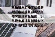 鱼乐捕鱼游戏下载最新版？这款捕鱼游戏让你随时随地享受乐趣！，免费鱼类捕鱼新版本上线！随时随地享受乐趣！