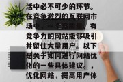 优化网站是我们日常生活中必不可少的环节。在竞争激烈的互联网市场中，一个高质量、有竞争力的网站能够吸引并留住大量用户。以下是关于如何进行网站优化的一些具体建议。，优化网站，提高用户体验，留住用户。，优化网站，提高用户体验，留住用户。