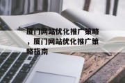 厦门网站优化推广策略，厦门网站优化推广策略指南，厦门网站优化推广，策略与指南