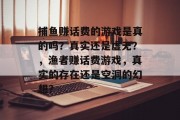 捕鱼赚话费的游戏是真的吗？真实还是虚无？，渔者赚话费游戏，真实的存在还是空洞的幻想？