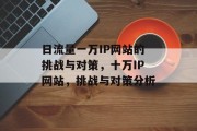 日流量一万IP网站的挑战与对策，十万IP网站，挑战与对策分析