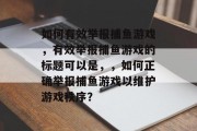 如何有效举报捕鱼游戏，有效举报捕鱼游戏的标题可以是，，如何正确举报捕鱼游戏以维护游戏秩序？