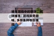 捕鱼游戏中的糖饼，糖饼捕鱼: 游戏新奇趣味, 多样鱼种等你捕捞