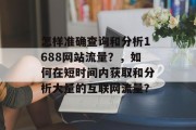 怎样准确查询和分析1688网站流量？，如何在短时间内获取和分析大量的互联网流量？，如何有效地使用关键词排名搜索引擎？