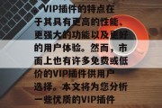 VIP插件是一种针对高端用户群体设计的插件，一般用于改善用户的体验和提高使用效率。VIP插件的特点在于其具有更高的性能、更强大的功能以及更好的用户体验。然而，市面上也有许多免费或低价的VIP插件供用户选择。本文将为您分析一些优质的VIP插件，并为您提供一些推荐。，付费 VIP 插件十大推荐，提升用户体验与效率的高效工具，付费 VIP 插件推荐，高效提升用户体验及效率的工具