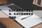 尼泊尔最刺激的捕鱼游戏，尼泊尔震撼捕鱼游戏体验