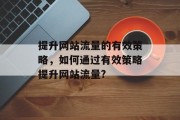 提升网站流量的有效策略，如何通过有效策略提升网站流量?，提升网站流量的有效策略