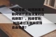 网络营销，如何利用互联网进行自由流量的在线刷取？，网络营销: 如何通过互联网获得自由流量？，网络营销，如何通过互联网获取自由流量?