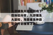 九游捕鱼大冒险游戏下载体验分享，九游捕鱼大冒险，海量捕鱼神器带你开启捕鱼之旅!