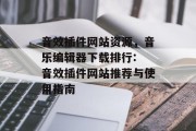 音效插件网站资源，音乐编辑器下载排行: 音效插件网站推荐与使用指南，音乐编辑器，最佳选择及操作指南