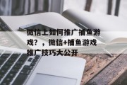 微信上如何推广捕鱼游戏？，微信+捕鱼游戏推广技巧大公开