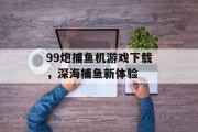 99炮捕鱼机游戏下载，深海捕鱼新体验