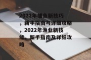 2022年捕鱼新技巧，新手指南与详细攻略，2022年渔业新技能、新手指南及详细攻略