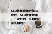 SEO优化费用计算与比较，SEO优化费用，一次性的，长期的还是长期的？，SEO优化费用，一次性或长期如何计算？