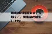 腾讯游戏的捕鱼来了去那了？，腾讯游戏捕鱼已上线！