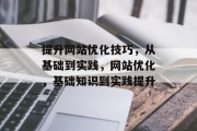 提升网站优化技巧，从基础到实践，网站优化，基础知识到实践提升，网站优化，基础知识到实践提升，让你的网站更上一层楼！