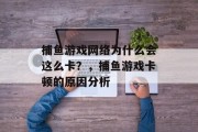 捕鱼游戏网络为什么会这么卡？，捕鱼游戏卡顿的原因分析