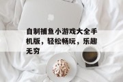 自制捕鱼小游戏大全手机版，轻松畅玩，乐趣无穷