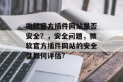 微软官方插件网站是否安全？，安全问题，微软官方插件网站的安全性如何评估?，微软官方插件网站安全吗?