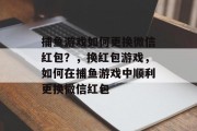 捕鱼游戏如何更换微信红包？，换红包游戏，如何在捕鱼游戏中顺利更换微信红包