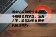 捕鱼达人如何快速实现手机捕鱼的梦想，渔海之王，教你快速掌握手机捕鱼技巧