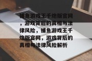 捕鱼游戏王千炮版官网，游戏背后的真相与法律风险，捕鱼游戏王千炮版官网，游戏背后的真相与法律风险解析