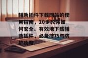 辅助插件下载网站的使用指南，10步教你如何安全、有效地下载辅助插件，必备技巧与防护攻略，如何安全、有效地使用辅助插件？一步步教你！