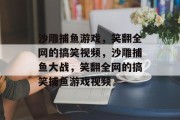 沙雕捕鱼游戏，笑翻全网的搞笑视频，沙雕捕鱼大战，笑翻全网的搞笑捕鱼游戏视频