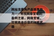 网站流量为产品销售助力——寻找网络营销的盈利之道，网络营销，挖掘商业价值的秘密武器，网络营销秘籍，打开商业利润的大门！