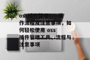 oss插件管理——操作流程及注意事项，如何轻松使用 oss 插件管理工具，流程与注意事项，如何轻松使用 oss 插件管理工具？