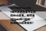 如何使用OpenWrt插件快速创建可定制的Web应用，如何通过OpenWrt轻松搭建Web应用程序？，如何利用openwrt快速开发自定义web应用?