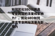 如何优化SEO以提高专业网站的流量和影响力？，优化SEO如何提高专业网站流量与影响力，优化SEO 优化专业网站流量与影响力的策略