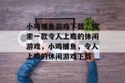 小鸡捕鱼游戏下载，探索一款令人上瘾的休闲游戏，小鸡捕鱼，令人上瘾的休闲游戏下载