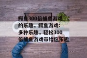 鳄鱼300倍捕鱼游戏的乐趣，鳄鱼游戏: 多种乐趣，轻松300倍捕鱼游戏带给你乐趣