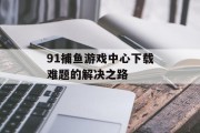 91捕鱼游戏中心下载难题的解决之路