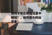 如何才能在网站流量中赚钱？，如何提升网站流量？，如何提高网站流量？