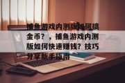 捕鱼游戏内测版如何搞金币？，捕鱼游戏内测版如何快速赚钱？技巧分享新手指南