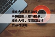 捕鱼大师单机游戏，深海探险的乐趣与挑战，捕鱼大师，深海探险挑战游戏攻略