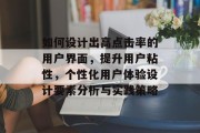 如何设计出高点击率的用户界面，提升用户粘性，个性化用户体验设计要素分析与实践策略，个性化用户体验设计，如何提高用户粘性和提高转化率？