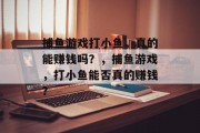 捕鱼游戏打小鱼，真的能赚钱吗？，捕鱼游戏，打小鱼能否真的赚钱？